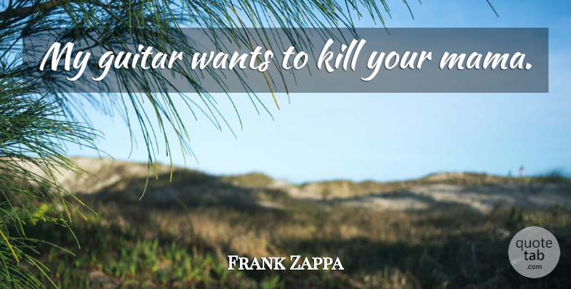 Frank Zappa Quote About Guitar, Rock And Roll, Want: My Guitar Wants To Kill...