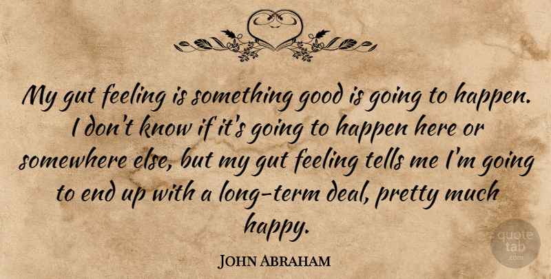 John Abraham Quote About Feeling, Good, Gut, Happen, Somewhere: My Gut Feeling Is Something...