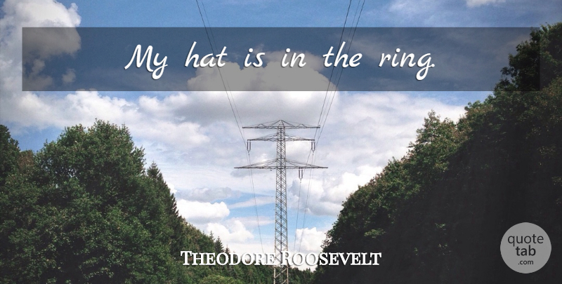 Theodore Roosevelt Quote About Hats, Rings, Zeal: My Hat Is In The...