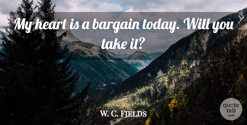 W. C. Fields Quote About Heart, Today, Negotiation: My Heart Is A Bargain...