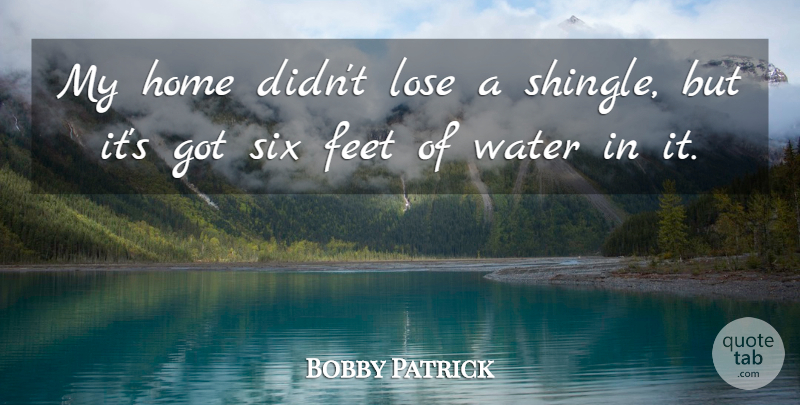 Bobby Patrick Quote About Feet, Home, Lose, Six, Water: My Home Didnt Lose A...