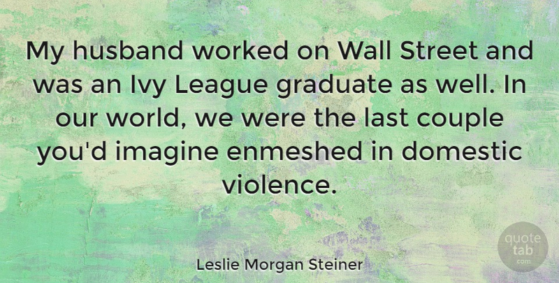 Leslie Morgan Steiner Quote About Couple, Domestic, Graduate, Ivy, Last: My Husband Worked On Wall...