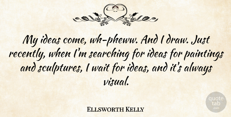 Ellsworth Kelly Quote About Paintings, Searching: My Ideas Come Wh Pheww...