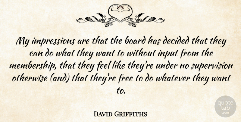 David Griffiths Quote About Board, Decided, Free, Input, Otherwise: My Impressions Are That The...