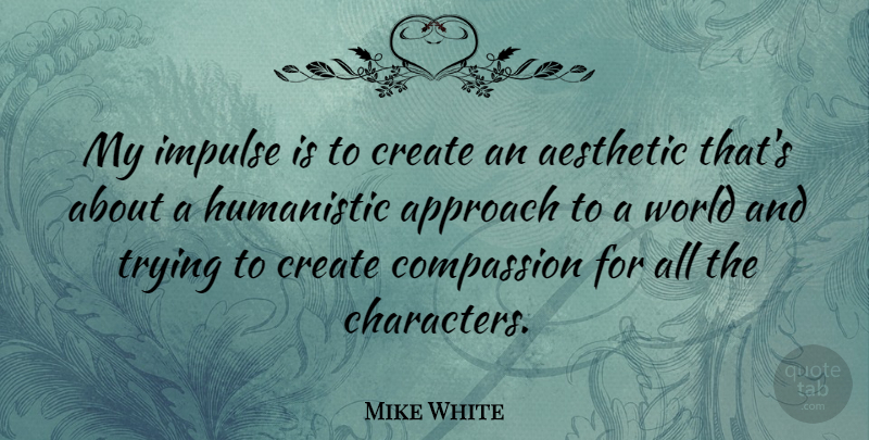 Mike White Quote About Character, Compassion, Trying: My Impulse Is To Create...