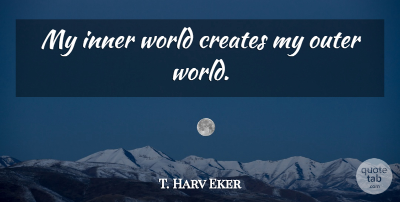 T. Harv Eker Quote About World, Outer Worlds, Inner World: My Inner World Creates My...