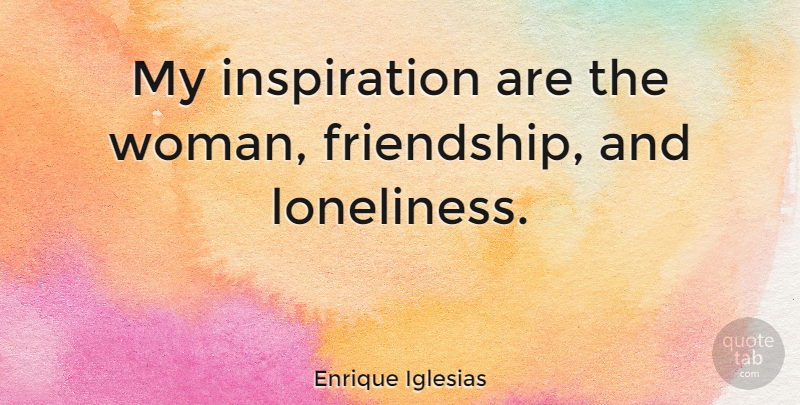 Enrique Iglesias Quote About Loneliness, Inspiration: My Inspiration Are The Woman...