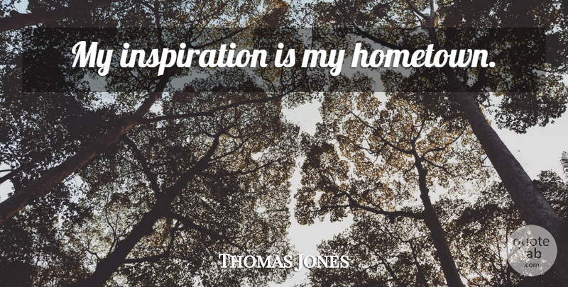 Thomas Jones Quote About Inspiration, Hometown: My Inspiration Is My Hometown...
