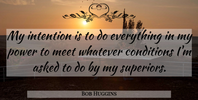 Bob Huggins Quote About Asked, Conditions, Intention, Meet, Power: My Intention Is To Do...