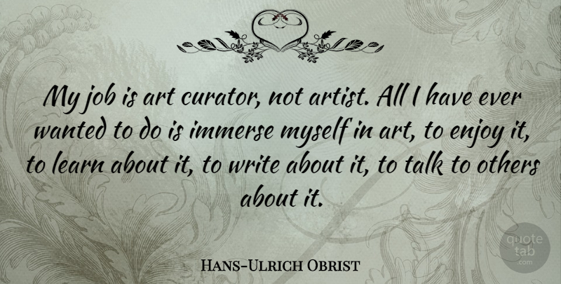 Hans-Ulrich Obrist Quote About Art, Enjoy, Immerse, Job, Others: My Job Is Art Curator...