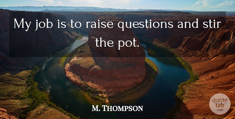 M. Thompson Quote About Job, Questions, Raise, Stir: My Job Is To Raise...