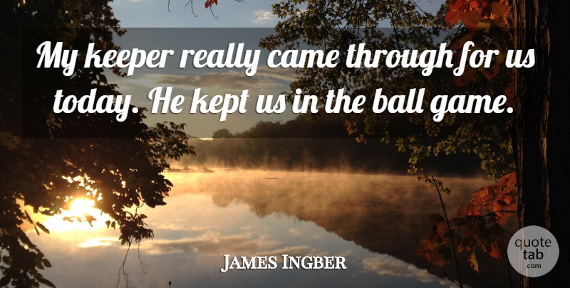James Ingber Quote About Ball, Came, Keeper, Kept: My Keeper Really Came Through...