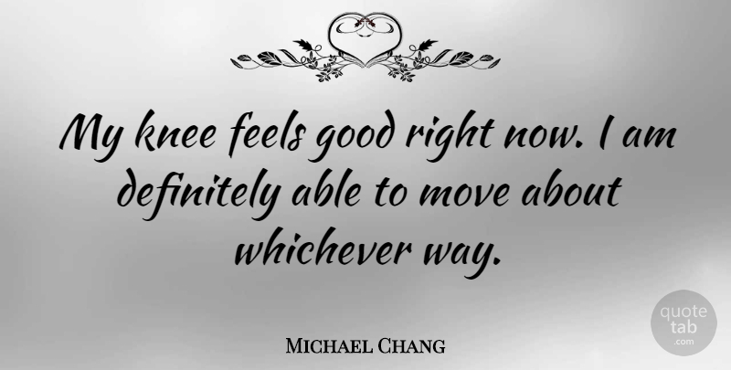 Michael Chang Quote About Moving, Feel Good, Knees: My Knee Feels Good Right...