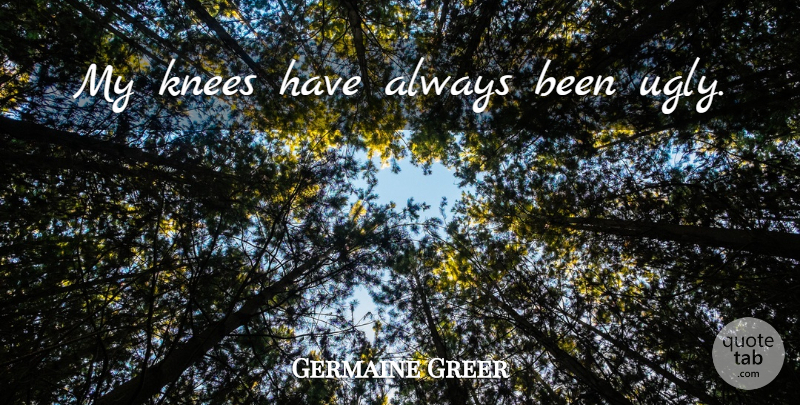 Germaine Greer Quote About Ugly, Knees: My Knees Have Always Been...