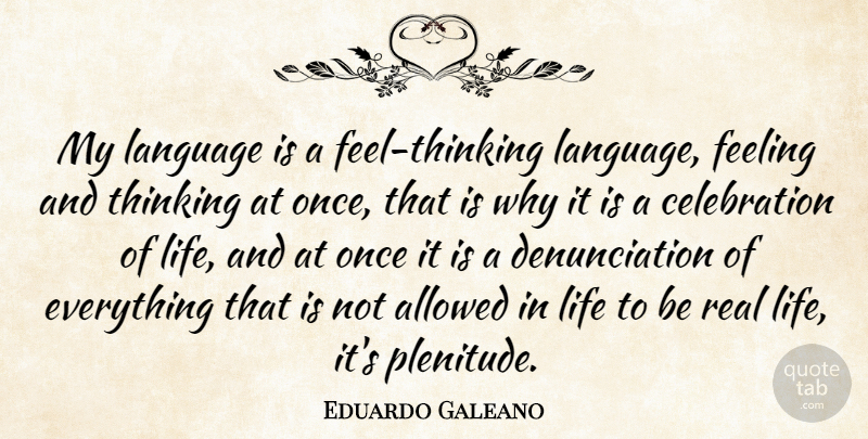 Eduardo Galeano Quote About Real, Thinking, Feelings: My Language Is A Feel...