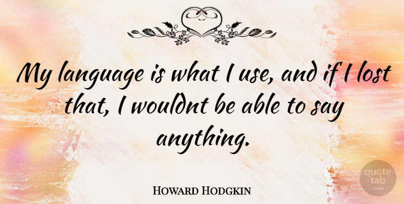 Howard Hodgkin Quote About Say Anything, Able, Use: My Language Is What I...