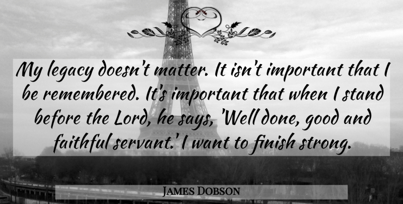 James Dobson Quote About Strong, Faithful Servants, Important: My Legacy Doesnt Matter It...