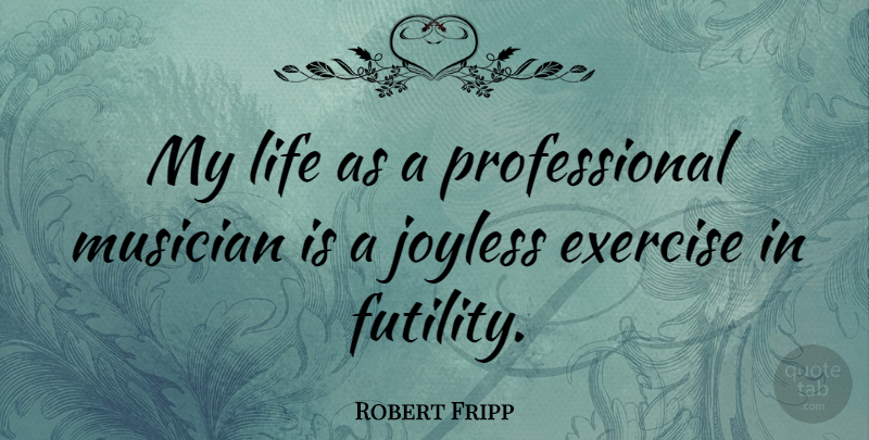 Robert Fripp Quote About Exercise, Musician, Futility: My Life As A Professional...
