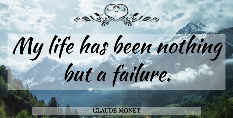 Claude Monet Quote About Failure, Has Beens: My Life Has Been Nothing...