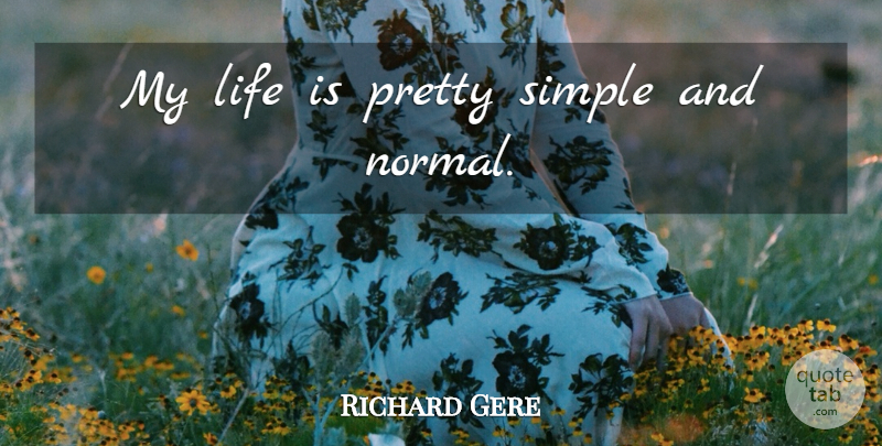 Richard Gere Quote About Simple, Normal, Life Is: My Life Is Pretty Simple...
