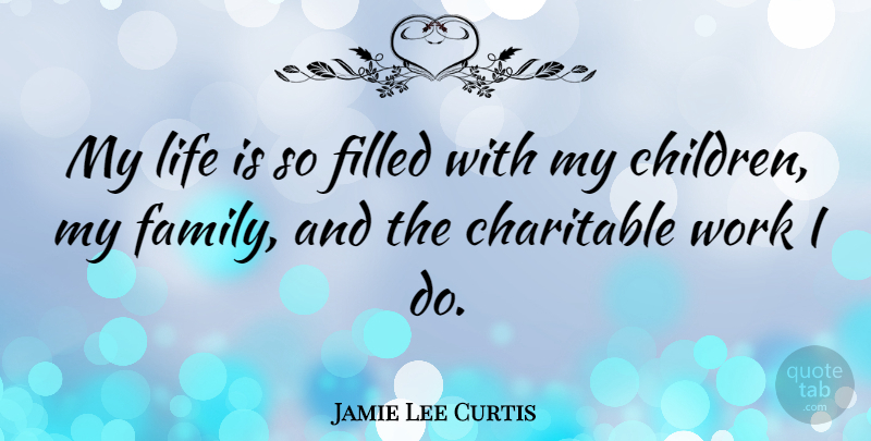 Jamie Lee Curtis Quote About Children, Charitable Work, Life Is: My Life Is So Filled...
