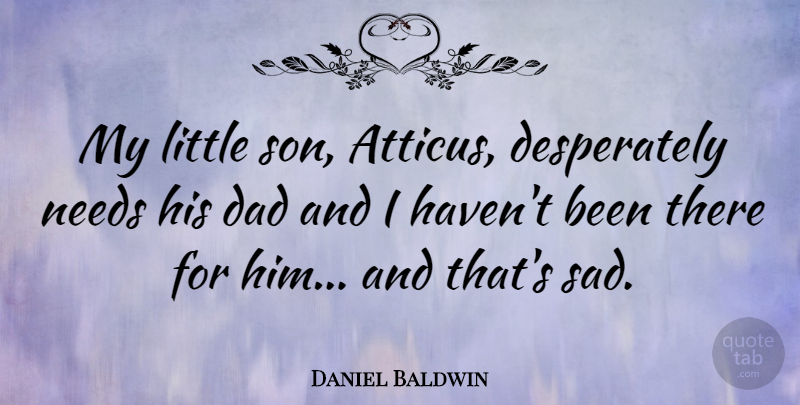 Daniel Baldwin Quote About Dad, Needs, Sad: My Little Son Atticus Desperately...