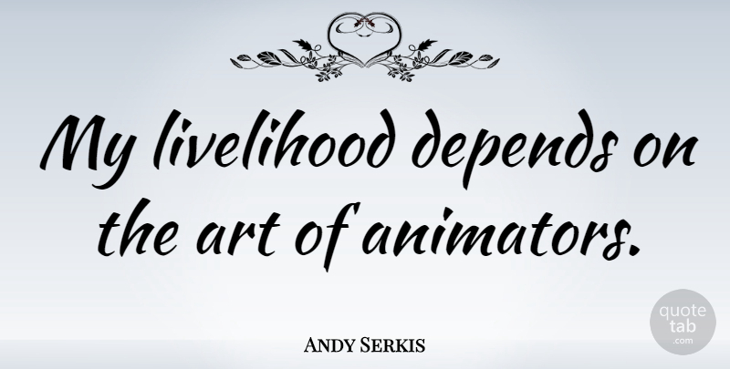 Andy Serkis Quote About Art, Depends: My Livelihood Depends On The...
