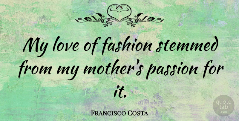 Francisco Costa Quote About Mother, Fashion, Passion: My Love Of Fashion Stemmed...