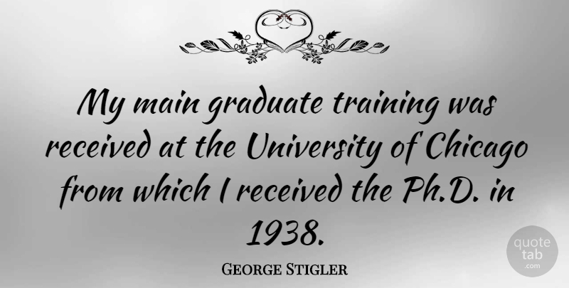 George Stigler Quote About Training, Chicago, Graduates: My Main Graduate Training Was...