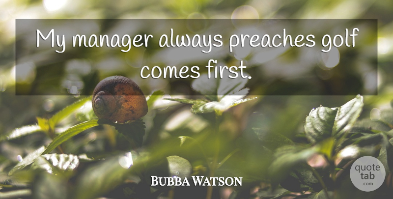 Bubba Watson Quote About Golf, Firsts, Managers: My Manager Always Preaches Golf...