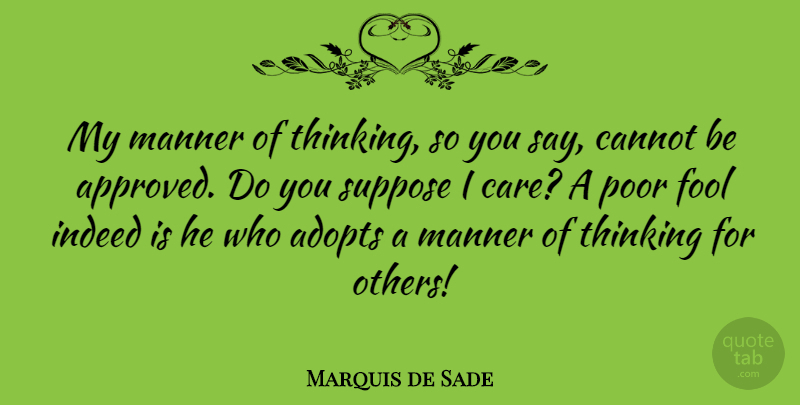 Marquis de Sade Quote About Thinking, Care, Fool: My Manner Of Thinking So...
