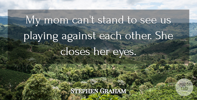 Stephen Graham Quote About Against, Closes, Eyes, Mom, Playing: My Mom Cant Stand To...