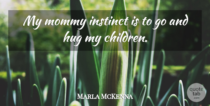 Marla McKenna Quote About Children, Hug, Instinct, Mommy: My Mommy Instinct Is To...