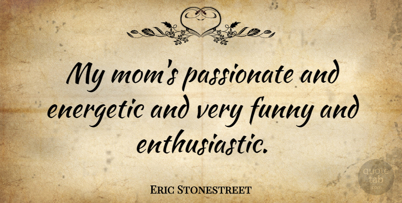 Eric Stonestreet Quote About Mom, Passionate, Enthusiastic: My Moms Passionate And Energetic...