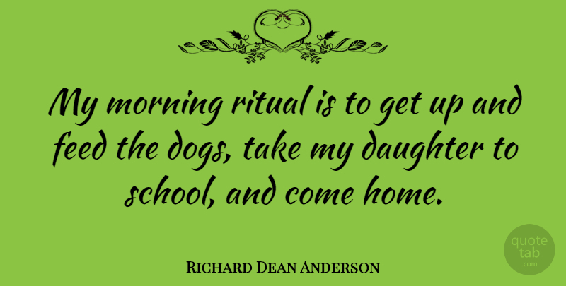 Richard Dean Anderson Quote About Feed, Home, Morning, Ritual: My Morning Ritual Is To...