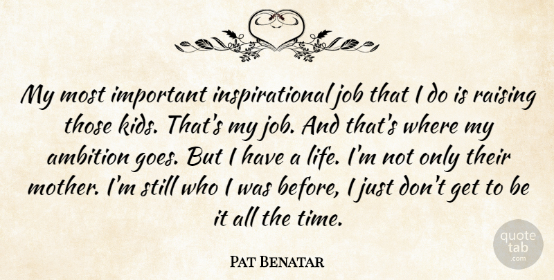 Pat Benatar Quote About Mother, Jobs, Ambition: My Most Important Inspirational Job...
