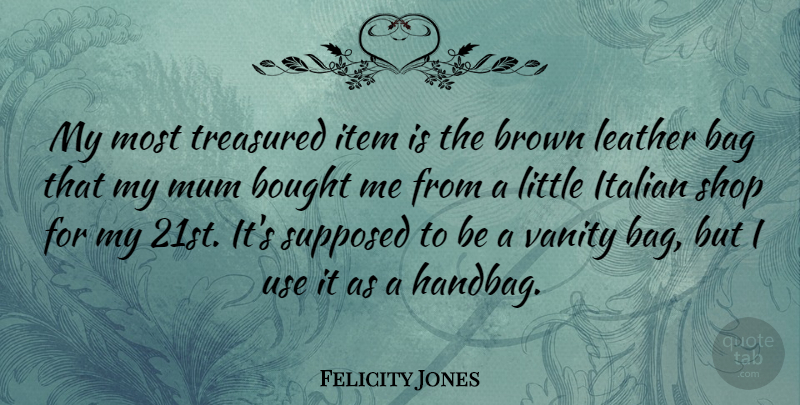 Felicity Jones Quote About Italian, Vanity, Bags: My Most Treasured Item Is...