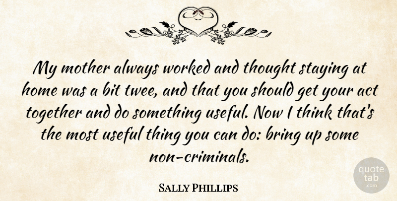 Sally Phillips Quote About Act, Bit, Bring, Home, Staying: My Mother Always Worked And...