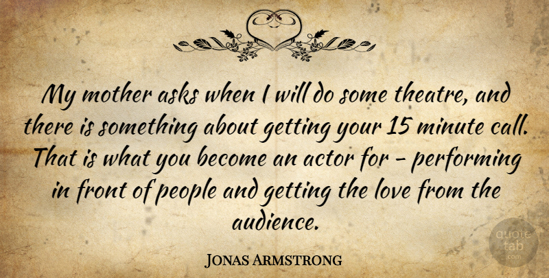 Jonas Armstrong Quote About Asks, Front, Love, Minute, People: My Mother Asks When I...