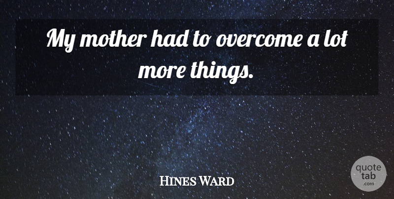 Hines Ward Quote About Mother, Overcome: My Mother Had To Overcome...