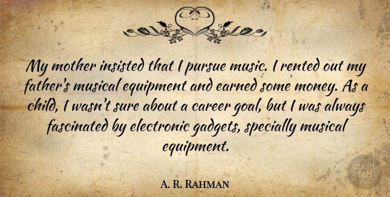 A. R. Rahman Quote About Career, Earned, Electronic, Equipment, Fascinated: My Mother Insisted That I...