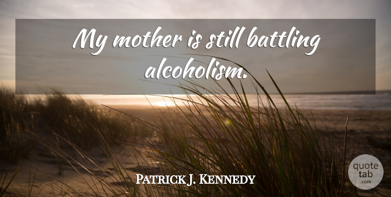 Patrick J. Kennedy Quote About Mother, Stills, Alcoholism: My Mother Is Still Battling...