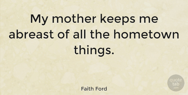 Faith Ford Quote About Mother, Hometown: My Mother Keeps Me Abreast...