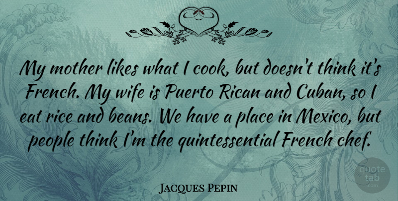 Jacques Pepin Quote About Mother, Thinking, Wife: My Mother Likes What I...