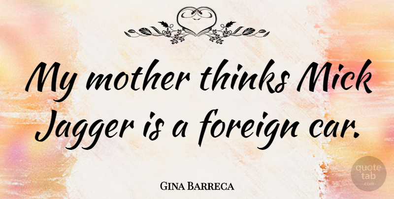 Gina Barreca Quote About Car, Foreign, Jagger: My Mother Thinks Mick Jagger...