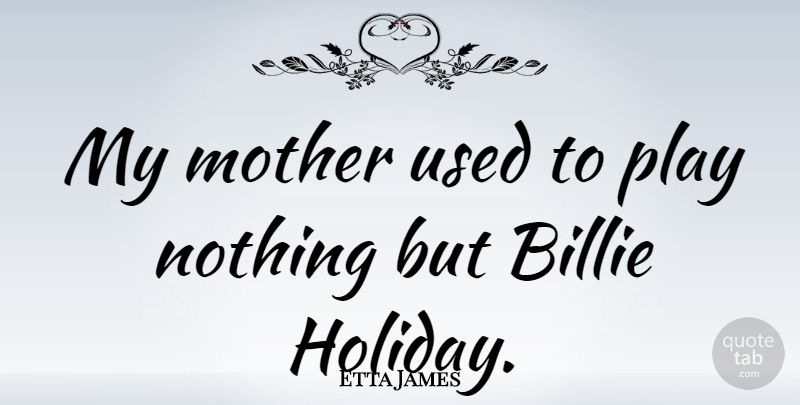 Etta James Quote About Mother, Holiday, Play: My Mother Used To Play...