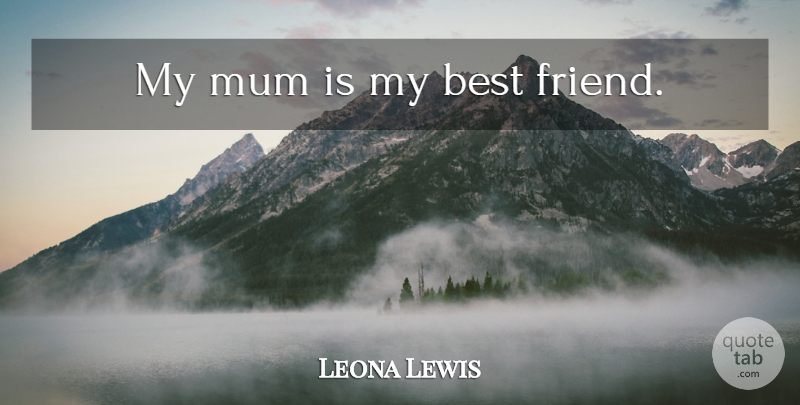Leona Lewis Quote About Best Friend, My Best Friend, Mum: My Mum Is My Best...