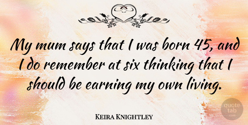 Keira Knightley Quote About Thinking, Earning, Six: My Mum Says That I...