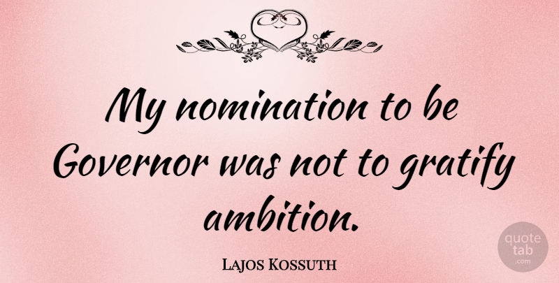 Lajos Kossuth Quote About Ambition, Nominations, Governors: My Nomination To Be Governor...