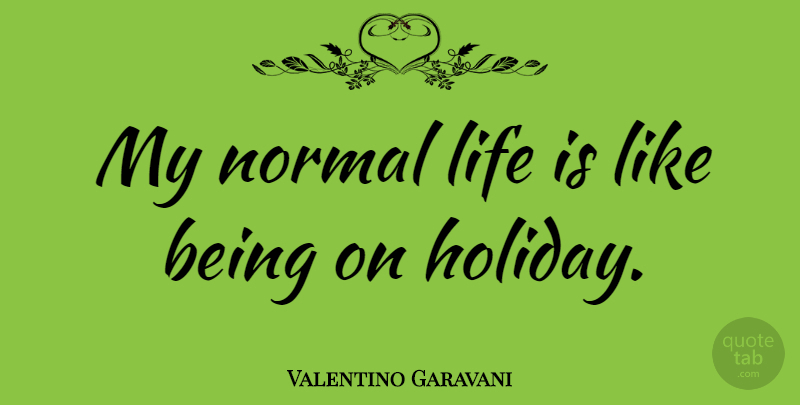 Valentino Garavani Quote About Holiday, Life Is Like, Normal: My Normal Life Is Like...